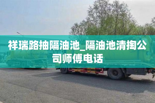祥瑞路抽隔油池_隔油池清掏公司师傅电话