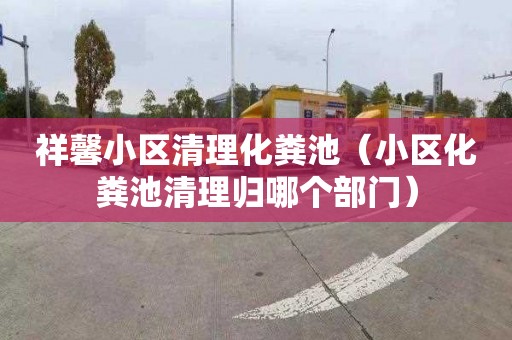 祥馨小区清理化粪池（小区化粪池清理归哪个部门）