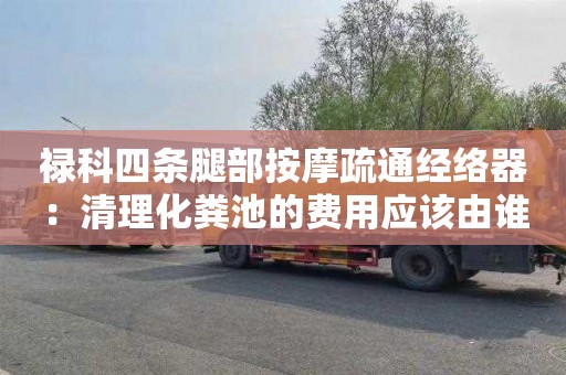 禄科四条腿部按摩疏通经络器：清理化粪池的费用应该由谁承担