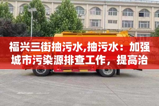 福兴三街抽污水,抽污水：加强城市污染源排查工作，提高治理效果
