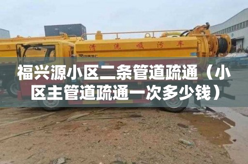 福兴源小区二条管道疏通（小区主管道疏通一次多少钱）