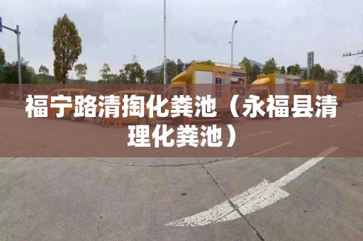 福宁路清掏化粪池（永福县清理化粪池）