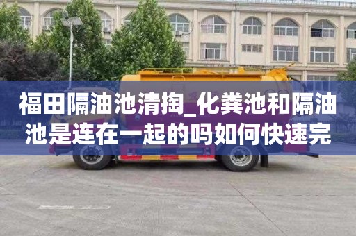 福田隔油池清掏_化粪池和隔油池是连在一起的吗如何快速完成