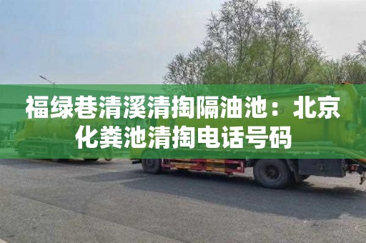 福绿巷清溪清掏隔油池：北京化粪池清掏电话号码