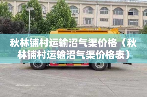 秋林铺村运输沼气渠价格（秋林铺村运输沼气渠价格表）