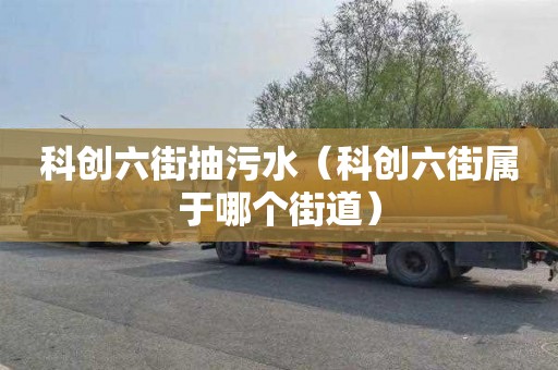 科创六街抽污水（科创六街属于哪个街道）