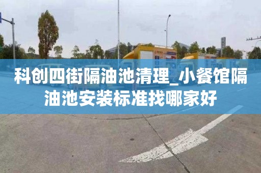 科创四街隔油池清理_小餐馆隔油池安装标准找哪家好