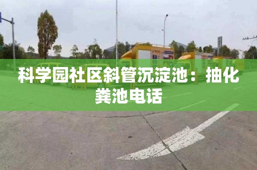 科学园社区斜管沉淀池：抽化粪池电话