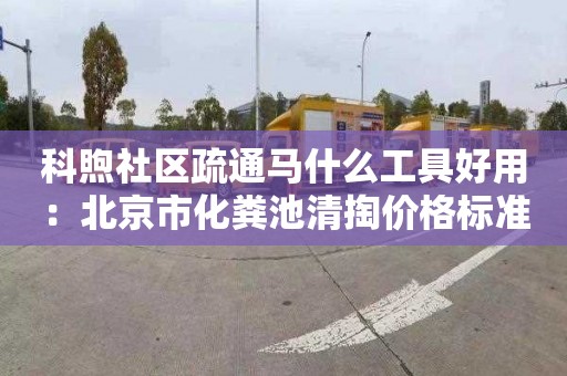 科煦社区疏通马什么工具好用：北京市化粪池清掏价格标准
