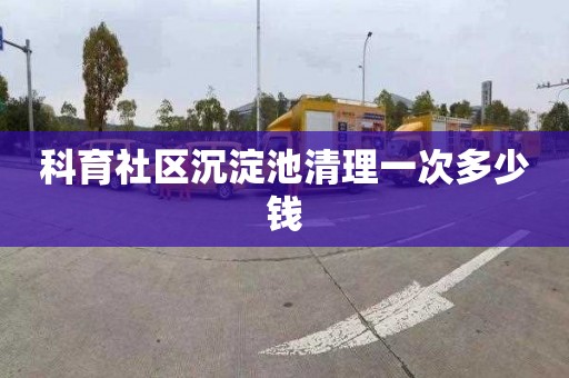 科育社区沉淀池清理一次多少钱