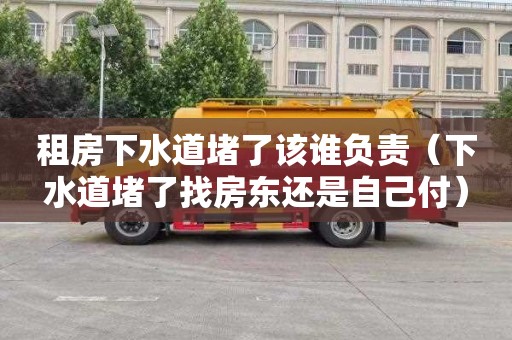 租房下水道堵了该谁负责（下水道堵了找房东还是自己付）