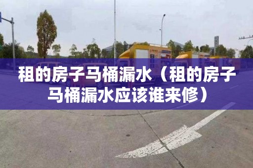 租的房子马桶漏水（租的房子马桶漏水应该谁来修）