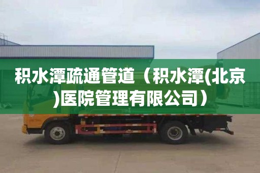 积水潭疏通管道（积水潭(北京)医院管理有限公司）
