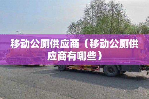 移动公厕供应商（移动公厕供应商有哪些）