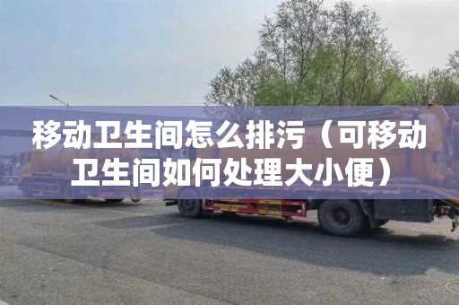 移动卫生间怎么排污（可移动卫生间如何处理大小便）