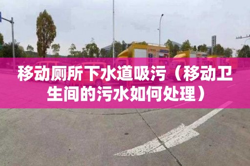 移动厕所下水道吸污（移动卫生间的污水如何处理）