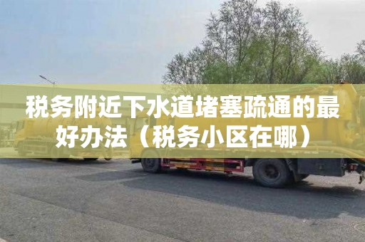 税务附近下水道堵塞疏通的最好办法（税务小区在哪）