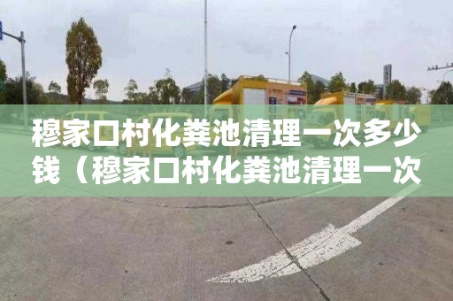 穆家口村化粪池清理一次多少钱（穆家口村化粪池清理一次多少钱啊）