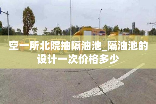 空一所北院抽隔油池_隔油池的设计一次价格多少