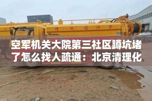 空军机关大院第三社区蹲坑堵了怎么找人疏通：北京清理化粪池公司