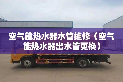 空气能热水器水管维修（空气能热水器出水管更换）