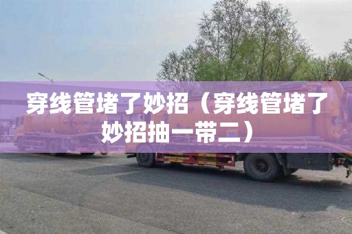 穿线管堵了妙招（穿线管堵了妙招抽一带二）