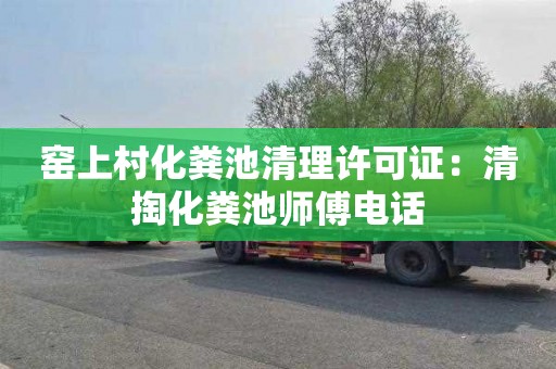 窑上村化粪池清理许可证：清掏化粪池师傅电话