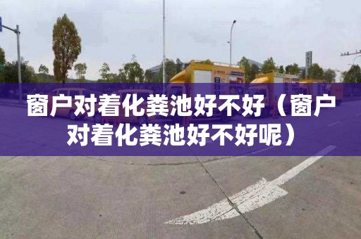 窗户对着化粪池好不好（窗户对着化粪池好不好呢）
