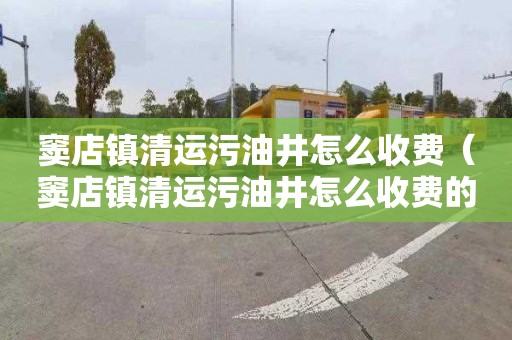 窦店镇清运污油井怎么收费（窦店镇清运污油井怎么收费的）