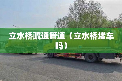 立水桥疏通管道（立水桥堵车吗）