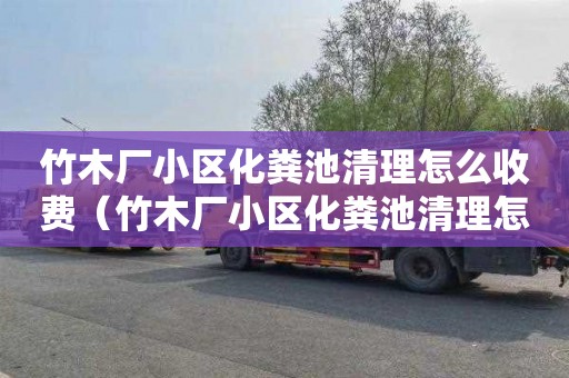 竹木厂小区化粪池清理怎么收费（竹木厂小区化粪池清理怎么收费呢）