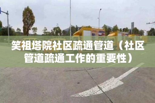 笑祖塔院社区疏通管道（社区管道疏通工作的重要性）