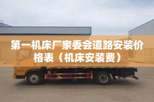 第一机床厂家委会道路安装价格表（机床安装费）