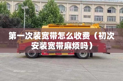 第一次装宽带怎么收费（初次安装宽带麻烦吗）