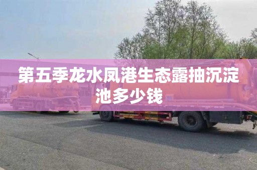 第五季龙水凤港生态露抽沉淀池多少钱