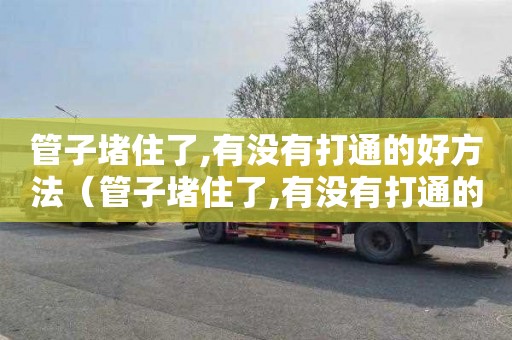 管子堵住了,有没有打通的好方法（管子堵住了,有没有打通的好方法呢）