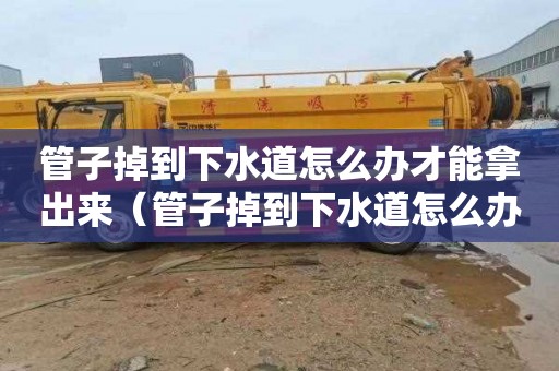 管子掉到下水道怎么办才能拿出来（管子掉到下水道怎么办才能拿出来了）