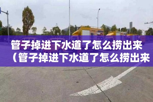 管子掉进下水道了怎么捞出来（管子掉进下水道了怎么捞出来视频）