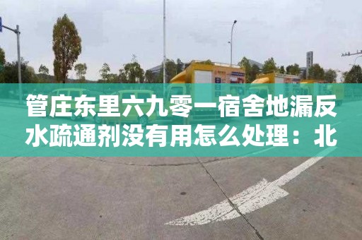 管庄东里六九零一宿舍地漏反水疏通剂没有用怎么处理：北京化粪池清理联系电话