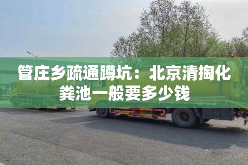 管庄乡疏通蹲坑：北京清掏化粪池一般要多少钱