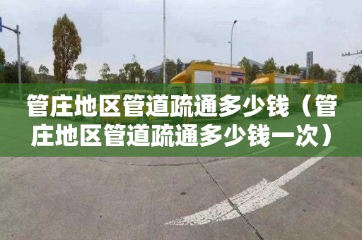 管庄地区管道疏通多少钱（管庄地区管道疏通多少钱一次）