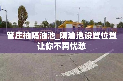 管庄抽隔油池_隔油池设置位置让你不再忧愁