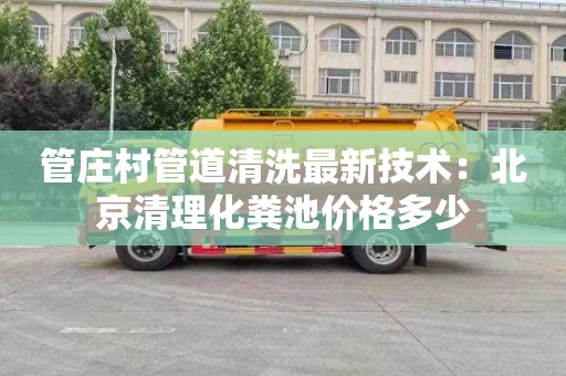 管庄村管道清洗最新技术：北京清理化粪池价格多少