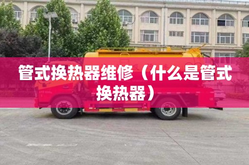 管式换热器维修（什么是管式换热器）