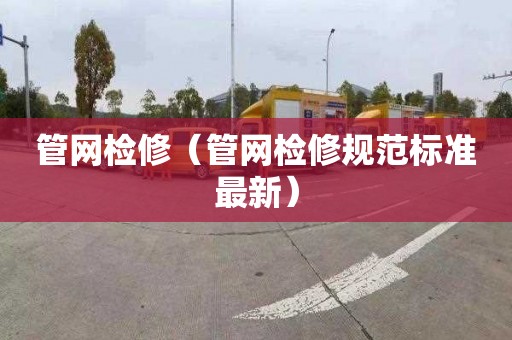 管网检修（管网检修规范标准最新）