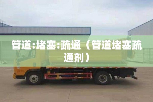 管道:堵塞:疏通（管道堵塞疏通剂）