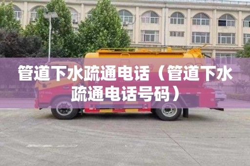 管道下水疏通电话（管道下水疏通电话号码）