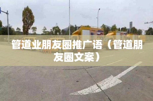 管道业朋友圈推广语（管道朋友圈文案）