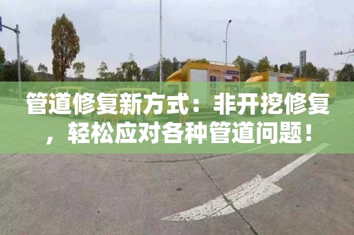 管道修复新方式：非开挖修复，轻松应对各种管道问题！