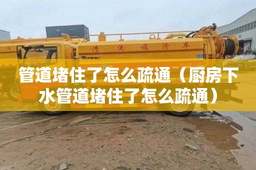 管道堵住了怎么疏通（厨房下水管道堵住了怎么疏通）